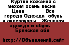 Куртка кожаная с мехом осень-весна › Цена ­ 20 000 - Все города Одежда, обувь и аксессуары » Женская одежда и обувь   . Брянская обл.